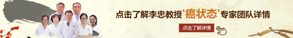 大鸡巴日逼视频屌北京御方堂李忠教授“癌状态”专家团队详细信息